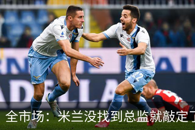 全市场：米兰没找到总监就敲定了新帅，近年足坛从未有过这种事