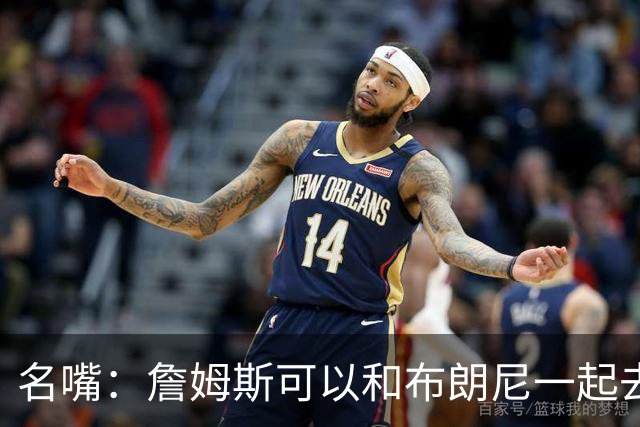 名嘴：詹姆斯可以和布朗尼一起去热火 热火也需要他的得分和组织