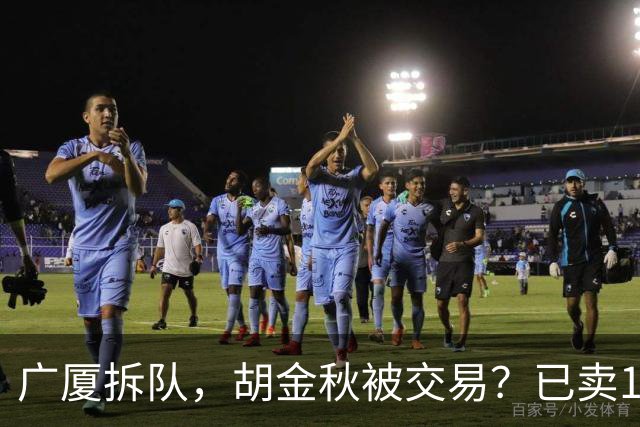 广厦拆队，胡金秋被交易？已卖1人，下家3选1，孙铭徽或也离队
