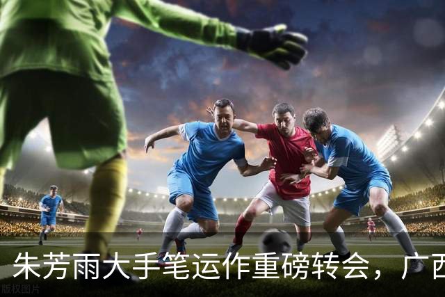 朱芳雨大手笔运作重磅转会，广西两代锋线联手，广东复兴有盼头了