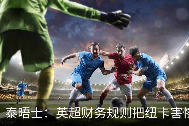泰晤士：英超财务规则把纽卡害惨了，他们对枪手接触吉马良斯震惊
