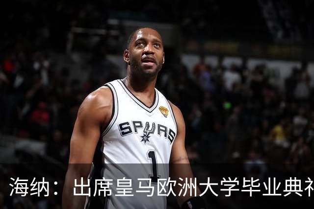 海纳：出席皇马欧洲大学毕业典礼是荣幸 皇马和拜仁有底蕴和认同