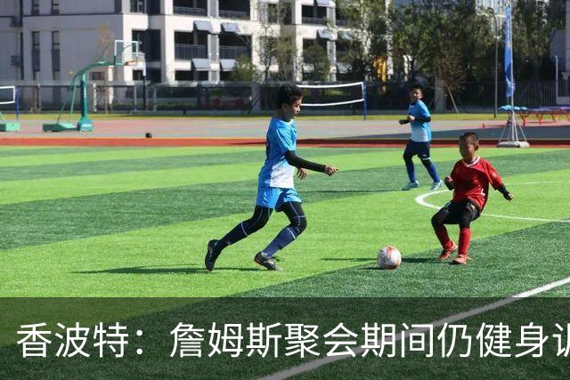 香波特：詹姆斯聚会期间仍健身训练&控制饮食 我就知道他肯定还打
