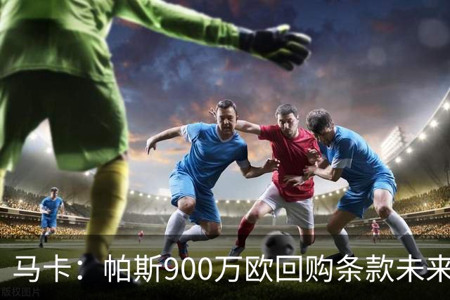 马卡：帕斯900万欧回购条款未来几天生效，皇马将决定球员未来