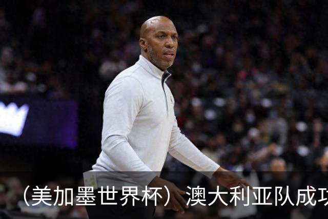 （美加墨世界杯）澳大利亚队成功突围 与美国队携手晋级淘汰赛